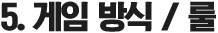5. 게임 방식 / 룰
